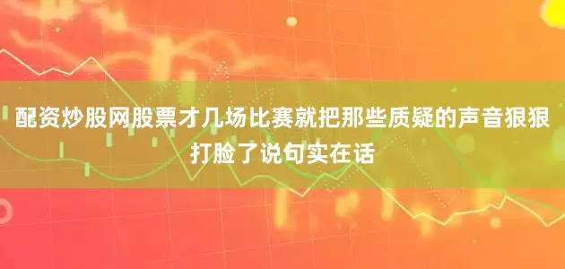 配资炒股网股票才几场比赛就把那些质疑的声音狠狠打脸了说句实在话