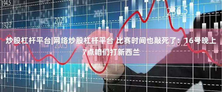 炒股杠杆平台|网络炒股杠杆平台 比赛时间也敲死了：16号晚上7点咱们打新西兰