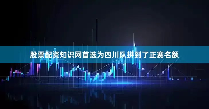 股票配资知识网首选为四川队拼到了正赛名额