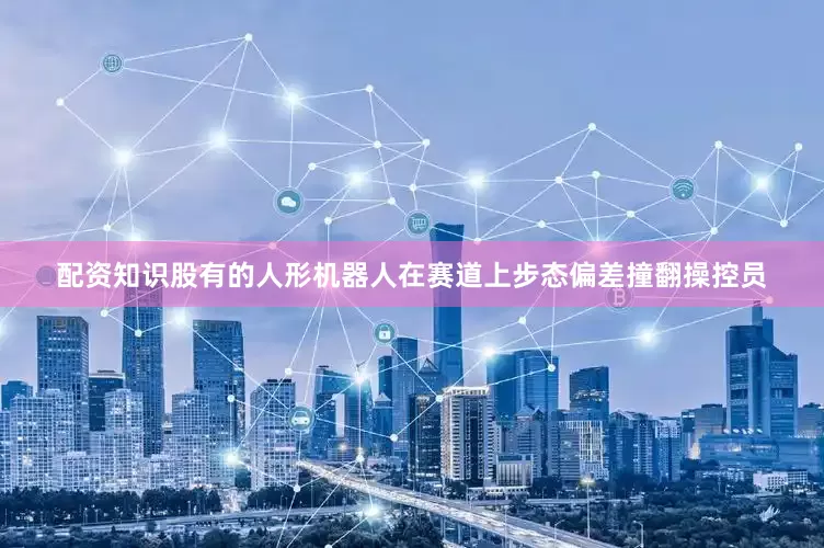 配资知识股有的人形机器人在赛道上步态偏差撞翻操控员