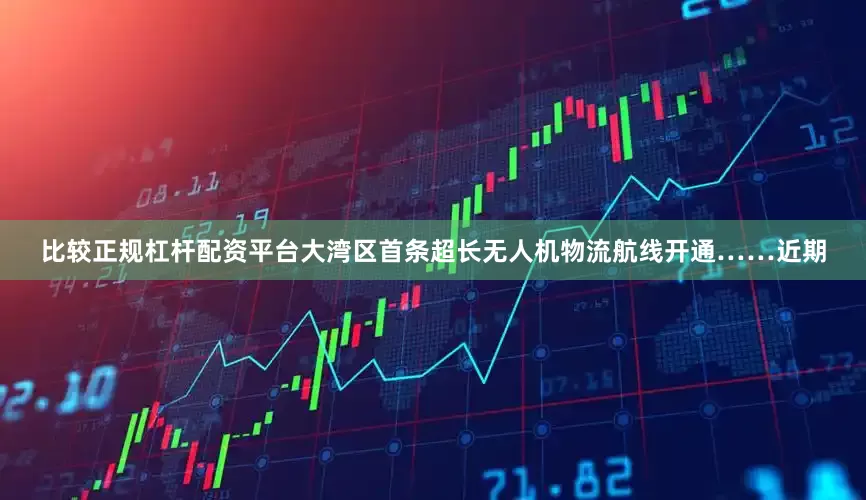 比较正规杠杆配资平台大湾区首条超长无人机物流航线开通……近期