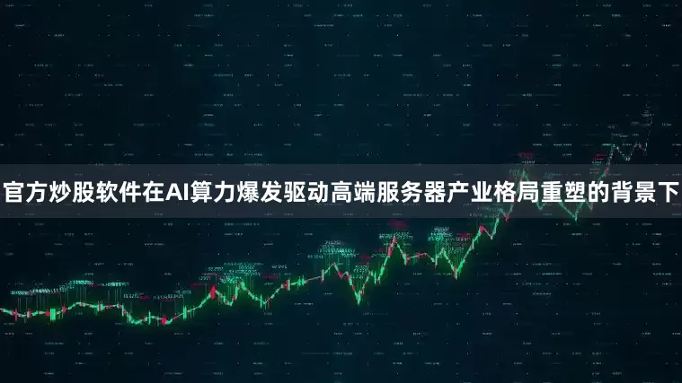 官方炒股软件在AI算力爆发驱动高端服务器产业格局重塑的背景下