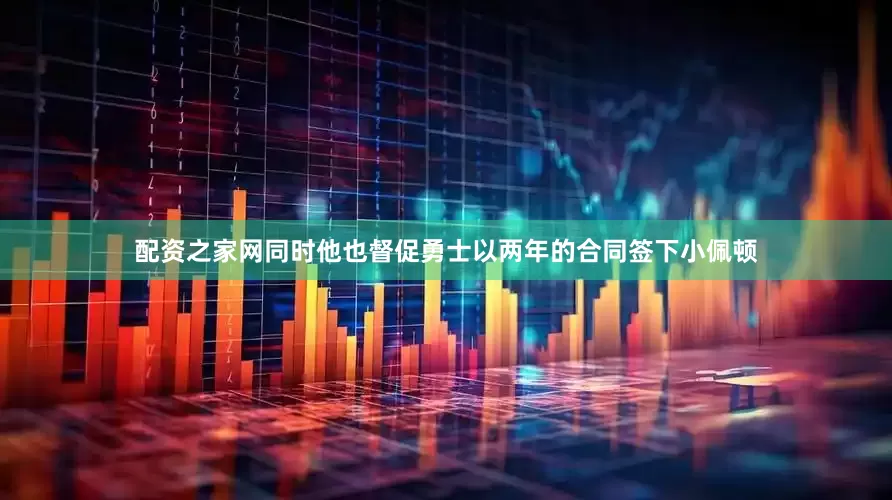 配资之家网同时他也督促勇士以两年的合同签下小佩顿