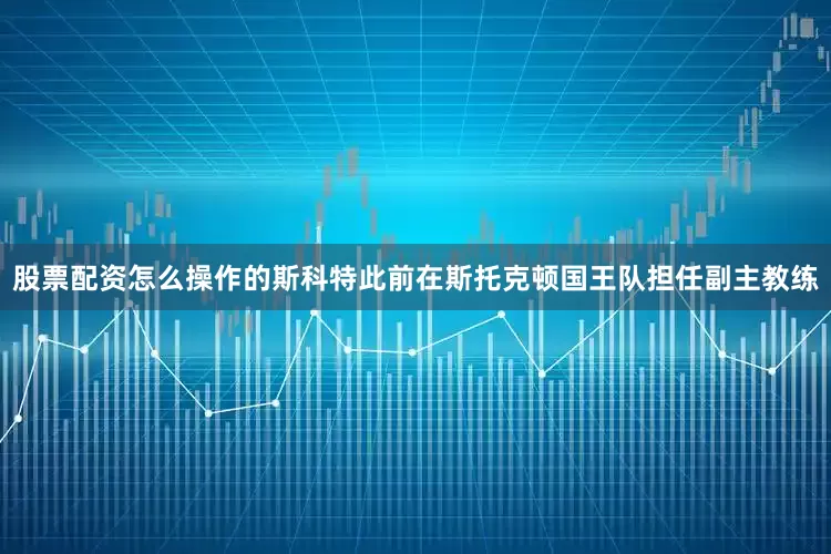 股票配资怎么操作的　　斯科特此前在斯托克顿国王队担任副主教练