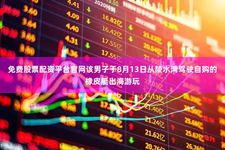 免费股票配资平台官网该男子于8月13日从陵水湾驾驶自购的橡皮艇出海游玩