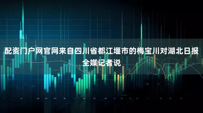 配资门户网官网来自四川省都江堰市的梅宝川对湖北日报全媒记者说