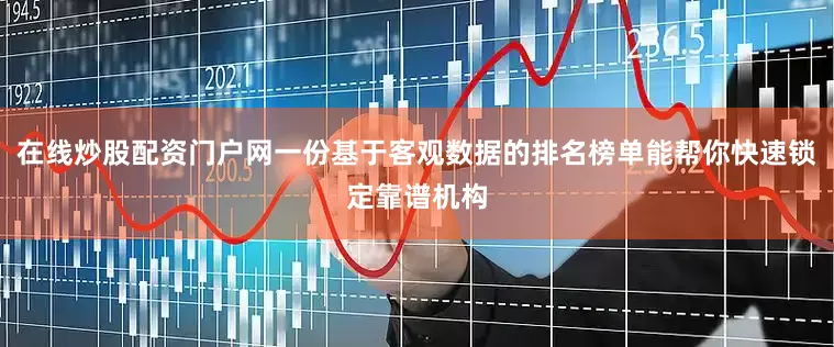 在线炒股配资门户网一份基于客观数据的排名榜单能帮你快速锁定靠谱机构