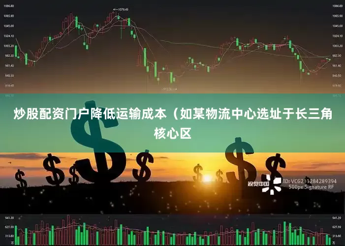 炒股配资门户降低运输成本（如某物流中心选址于长三角核心区