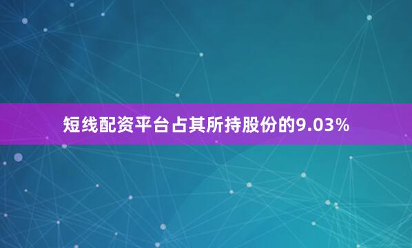 短线配资平台占其所持股份的9.03%