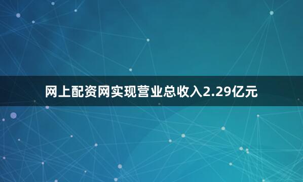 网上配资网实现营业总收入2.29亿元