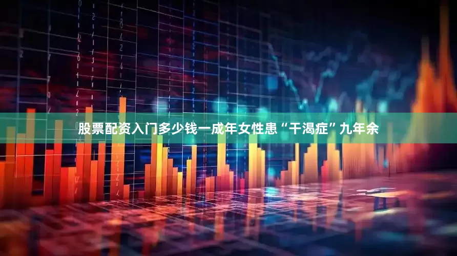股票配资入门多少钱一成年女性患“干渴症”九年余