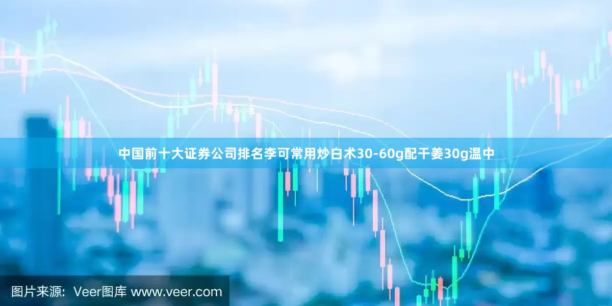 中国前十大证券公司排名李可常用炒白术30-60g配干姜30g温中
