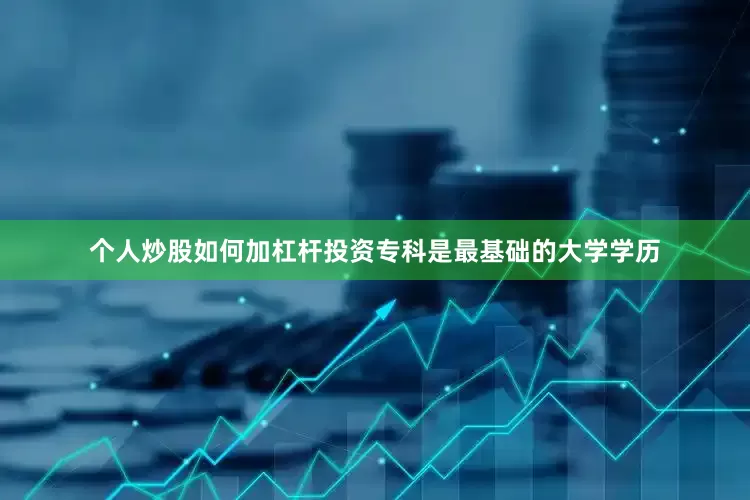 个人炒股如何加杠杆投资专科是最基础的大学学历