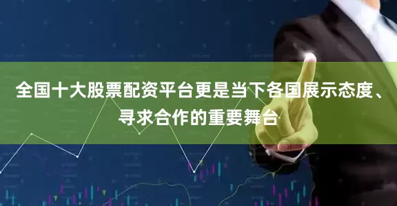 全国十大股票配资平台更是当下各国展示态度、寻求合作的重要舞台