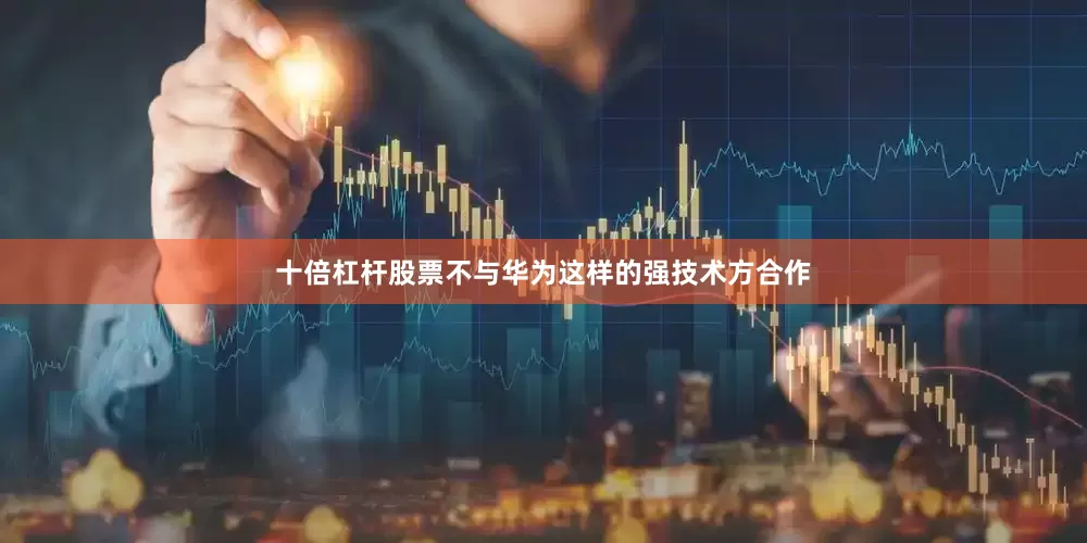 十倍杠杆股票不与华为这样的强技术方合作