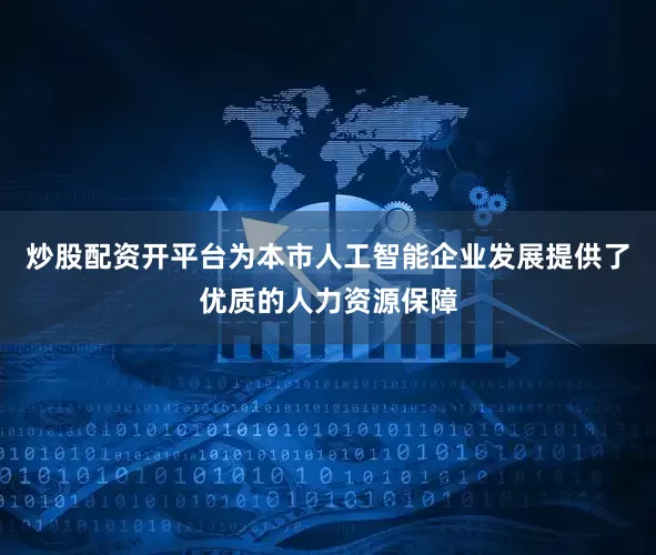 炒股配资开平台为本市人工智能企业发展提供了优质的人力资源保障