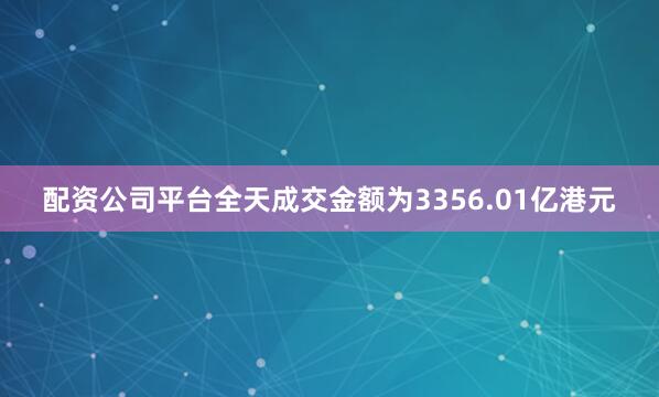 配资公司平台全天成交金额为3356.01亿港元