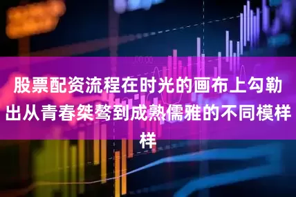 股票配资流程在时光的画布上勾勒出从青春桀骜到成熟儒雅的不同模样
