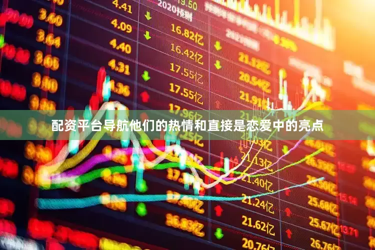 配资平台导航他们的热情和直接是恋爱中的亮点