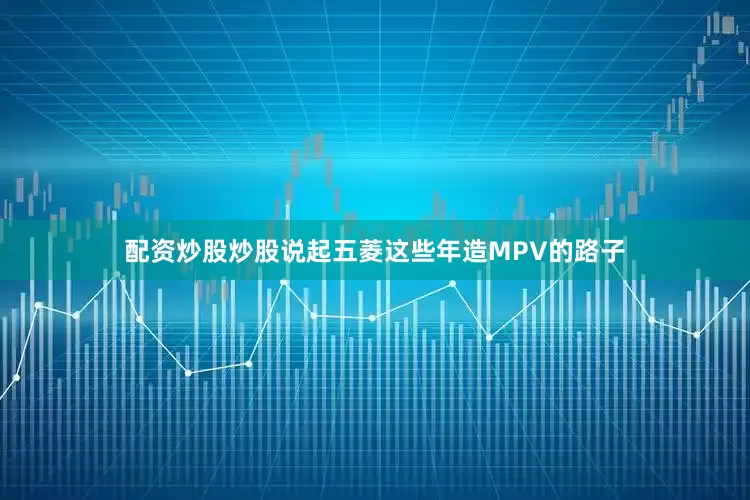 配资炒股炒股说起五菱这些年造MPV的路子
