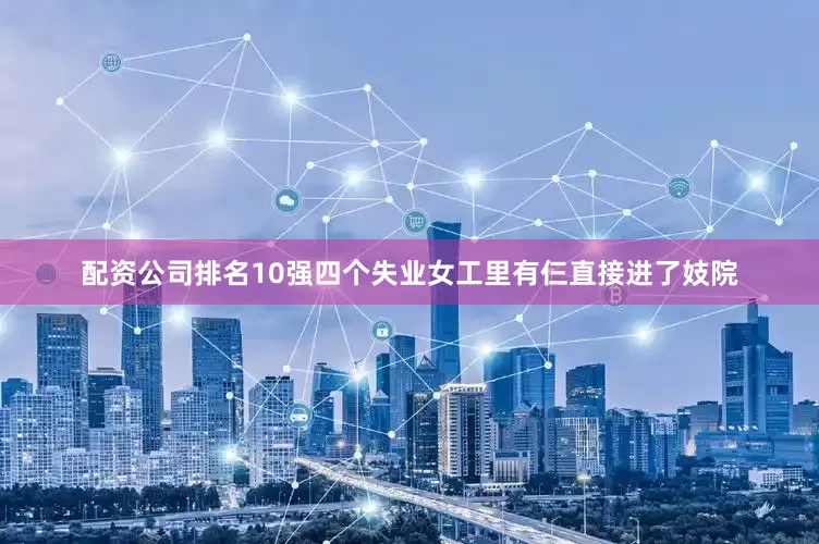 配资公司排名10强四个失业女工里有仨直接进了妓院