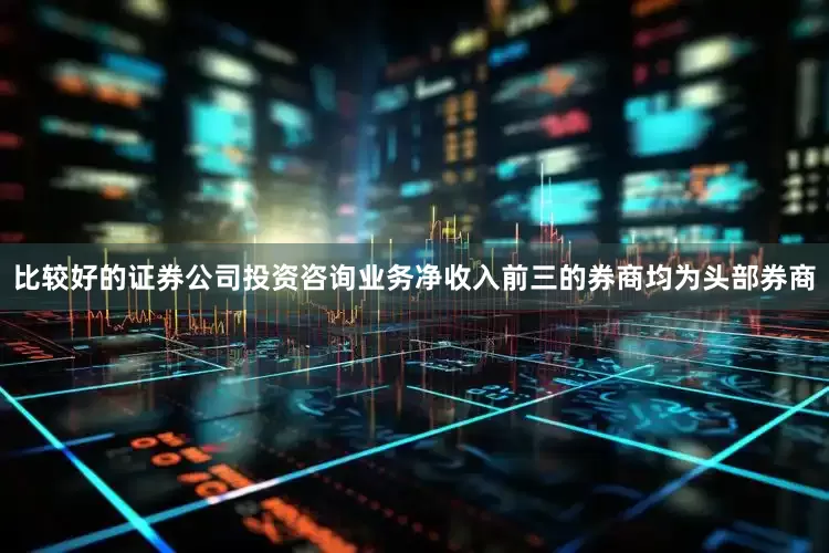 比较好的证券公司投资咨询业务净收入前三的券商均为头部券商