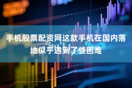 手机股票配资网这款手机在国内落地似乎遇到了些困难
