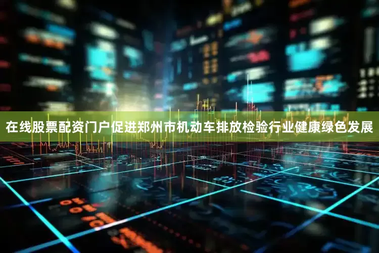 在线股票配资门户促进郑州市机动车排放检验行业健康绿色发展