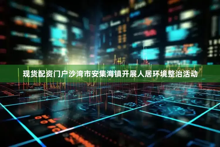 现货配资门户沙湾市安集海镇开展人居环境整治活动