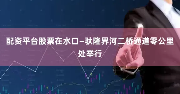 配资平台股票在水口—驮隆界河二桥通道零公里处举行