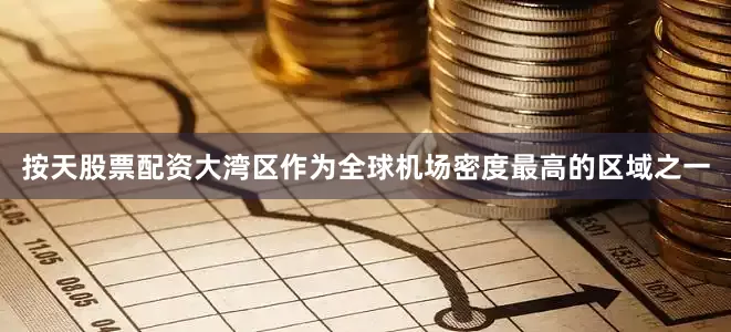 按天股票配资大湾区作为全球机场密度最高的区域之一