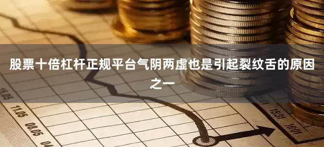 股票十倍杠杆正规平台气阴两虚也是引起裂纹舌的原因之一