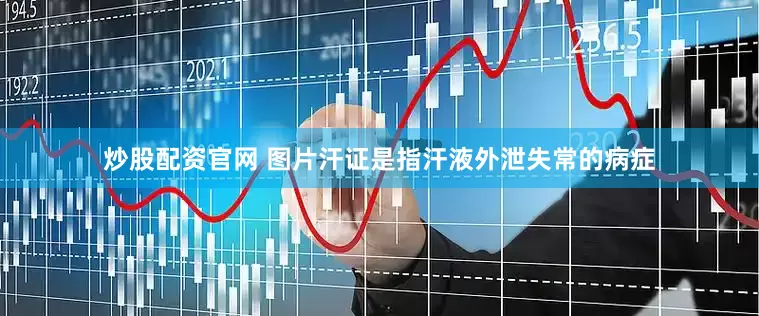 炒股配资官网 图片汗证是指汗液外泄失常的病症