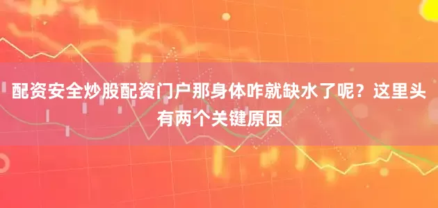 配资安全炒股配资门户那身体咋就缺水了呢？这里头有两个关键原因
