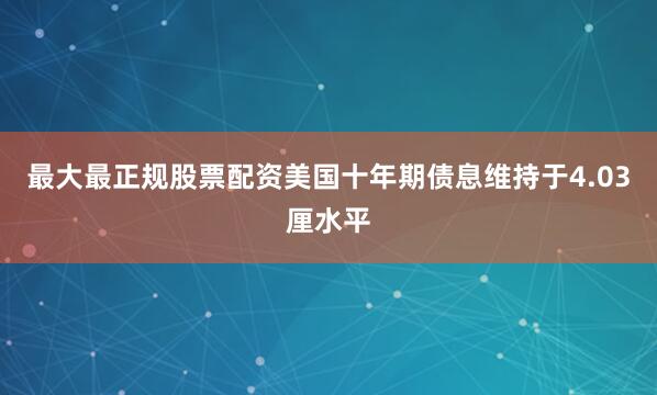 最大最正规股票配资美国十年期债息维持于4.03厘水平