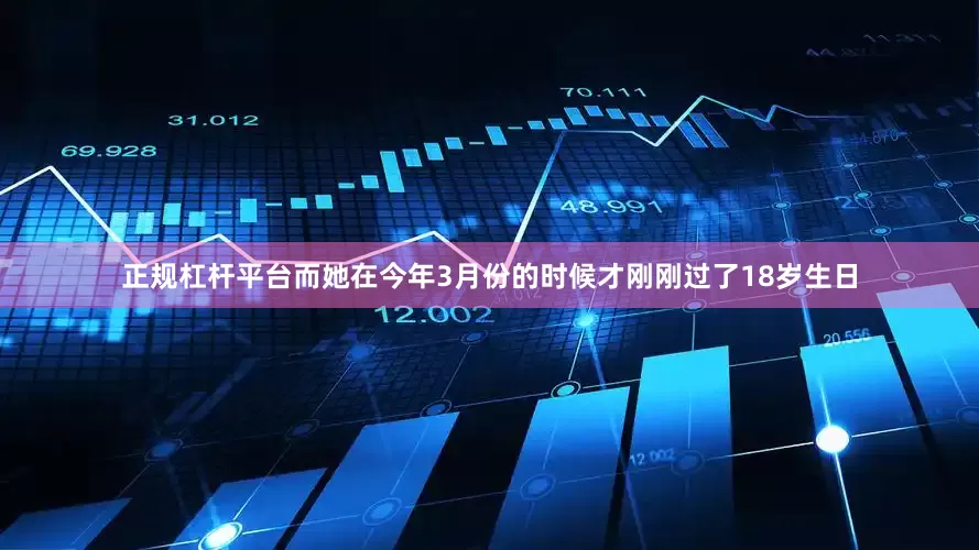 正规杠杆平台而她在今年3月份的时候才刚刚过了18岁生日