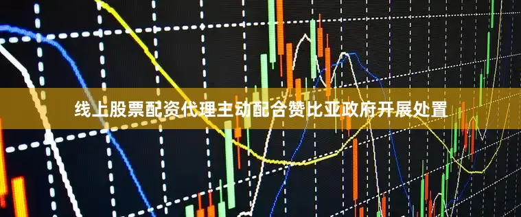 线上股票配资代理主动配合赞比亚政府开展处置
