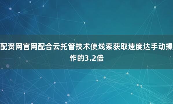 配资网官网配合云托管技术使线索获取速度达手动操作的3.2倍