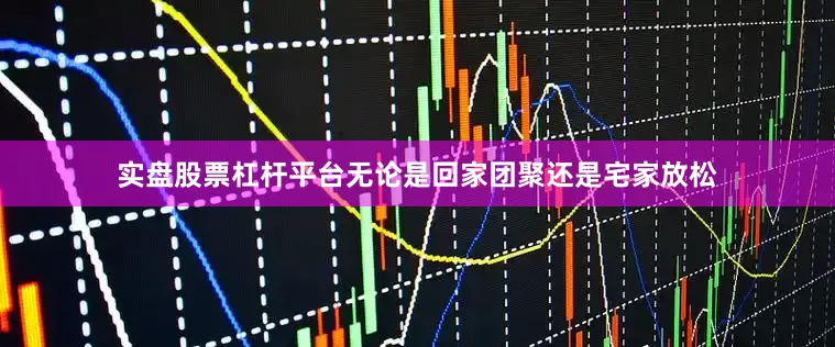 实盘股票杠杆平台无论是回家团聚还是宅家放松