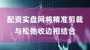 配资实盘网将精准剪裁与松弛收边相结合